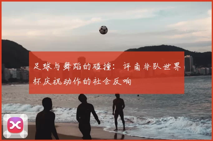 足球与舞蹈的碰撞：评南非队世界杯庆祝动作的社会反响