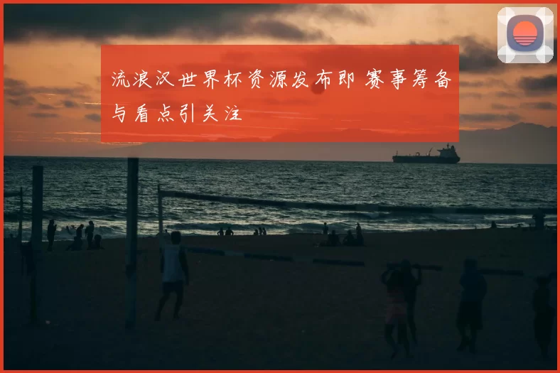 流浪汉世界杯资源发布即 赛事筹备与看点引关注