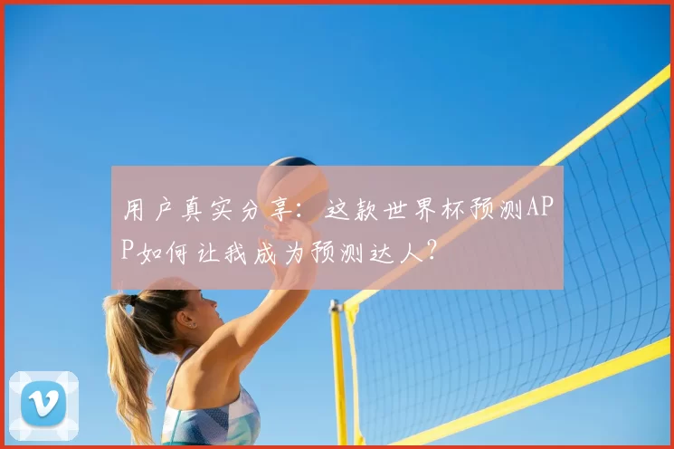 用户真实分享：这款世界杯预测APP如何让我成为预测达人？
