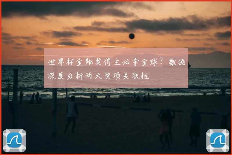 世界杯金靴奖得主必拿金球?数据深度分析两大奖项关联性