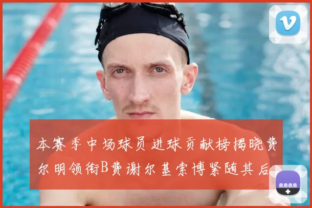 本赛季中场球员进球贡献榜揭晓费尔明领衔B费谢尔基索博紧随其后