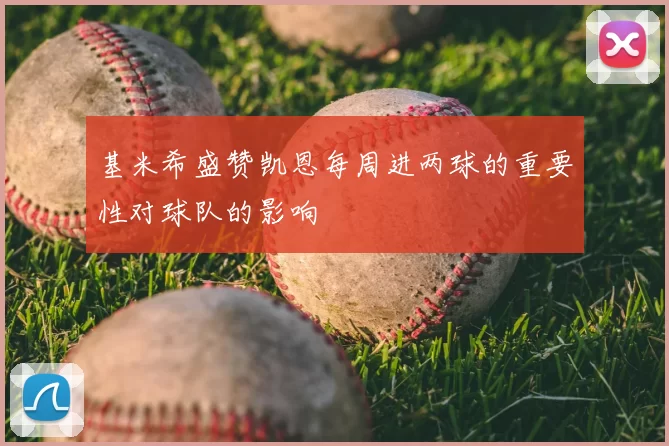 基米希盛赞凯恩每周进两球的重要性对球队的影响