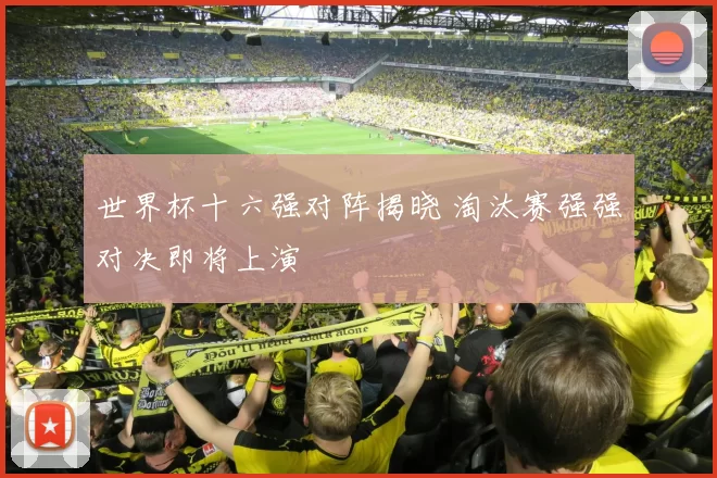 世界杯十六强对阵揭晓 淘汰赛强强对决即将上演