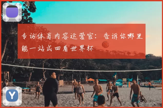 专访体育内容运营官：告诉你哪里能一站式回看世界杯