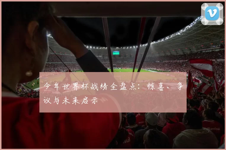 今年世界杯战绩全盘点:惊喜、争议与未来启示