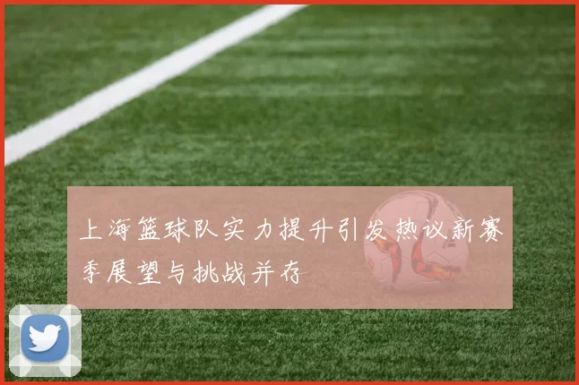 上海篮球队实力提升引发热议新赛季展望与挑战并存