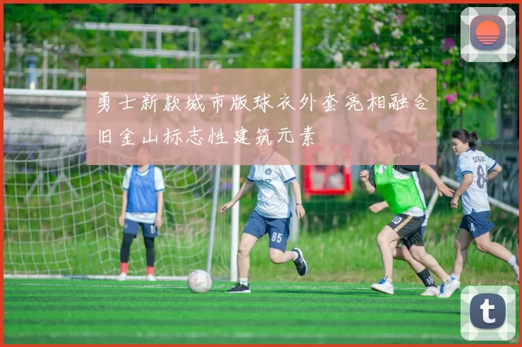 勇士新款城市版球衣外套亮相融合旧金山标志性建筑元素