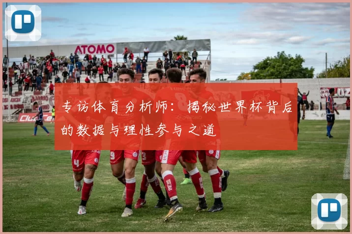 专访体育分析师:揭秘世界杯背后的数据与理性参与之道