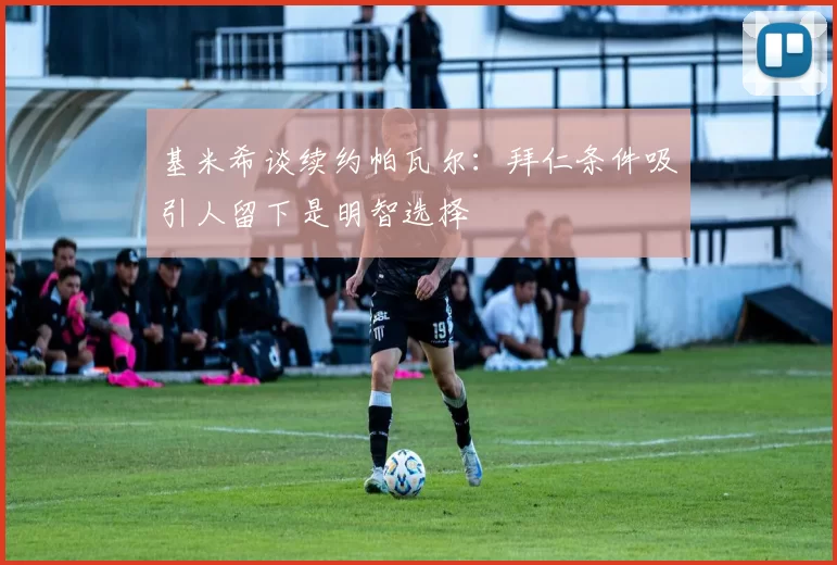 基米希谈续约帕瓦尔：拜仁条件吸引人留下是明智选择