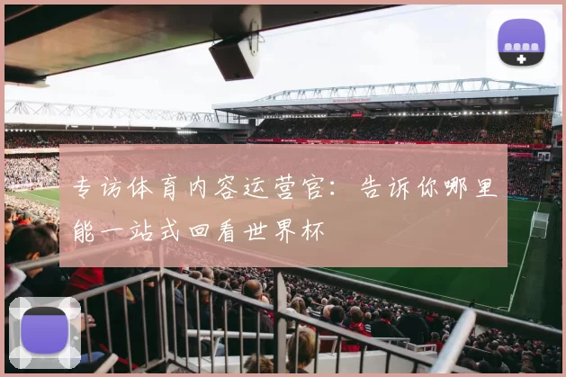 专访体育内容运营官:告诉你哪里能一站式回看世界杯