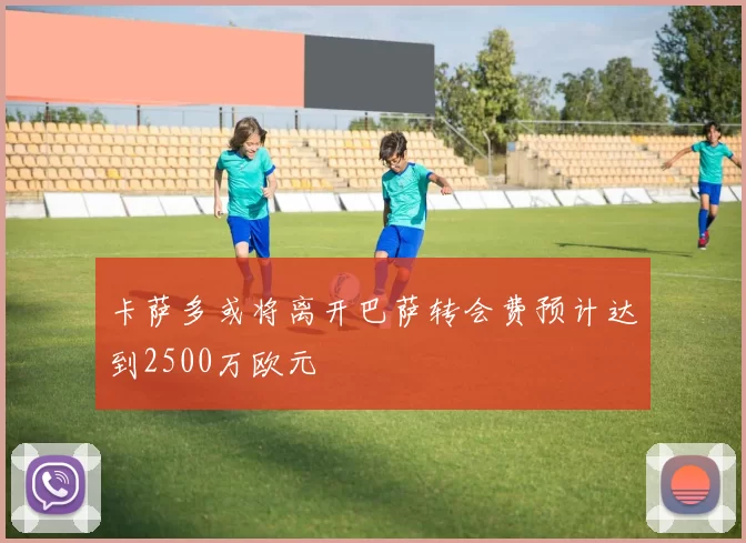 卡萨多或将离开巴萨转会费预计达到2500万欧元