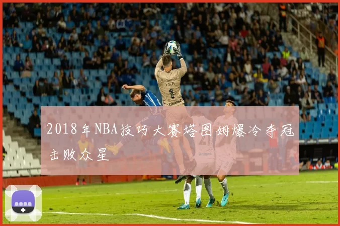 2018年NBA技巧大赛塔图姆爆冷夺冠击败众星