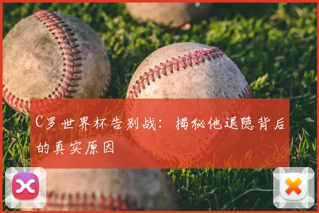C罗世界杯告别战:揭秘他退隐背后的真实原因