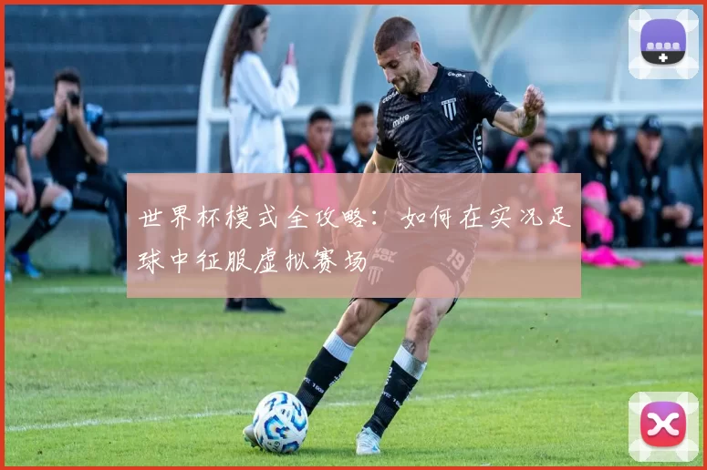 世界杯模式全攻略:如何在实况足球中征服虚拟赛场