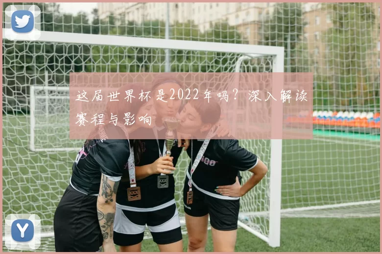 这届世界杯是2022年吗?深入解读赛程与影响