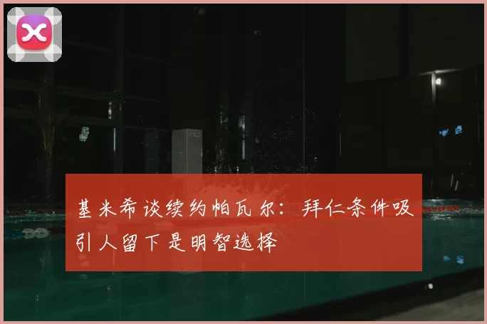 基米希谈续约帕瓦尔：拜仁条件吸引人留下是明智选择