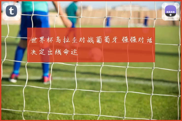 世界杯乌拉圭对战葡萄牙 强强对话决定出线命运