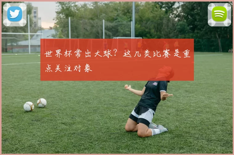 世界杯常出大球?这几类比赛是重点关注对象