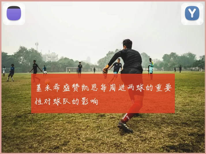基米希盛赞凯恩每周进两球的重要性对球队的影响