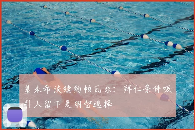 基米希谈续约帕瓦尔：拜仁条件吸引人留下是明智选择