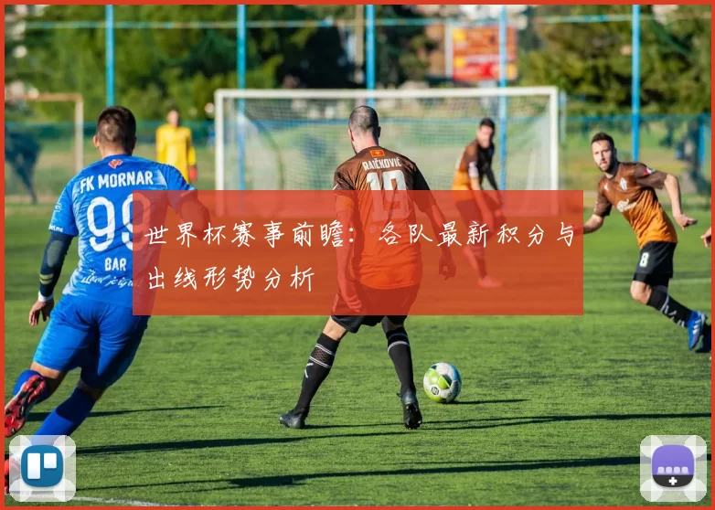 世界杯赛事前瞻：各队最新积分与出线形势分析