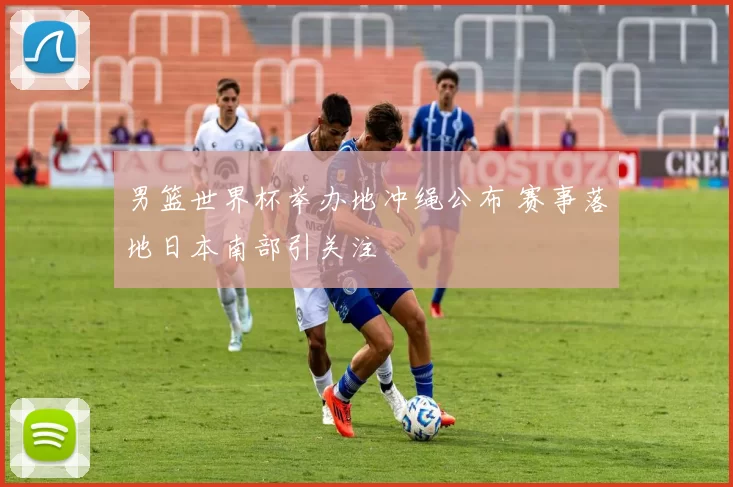 男篮世界杯举办地冲绳公布 赛事落地日本南部引关注