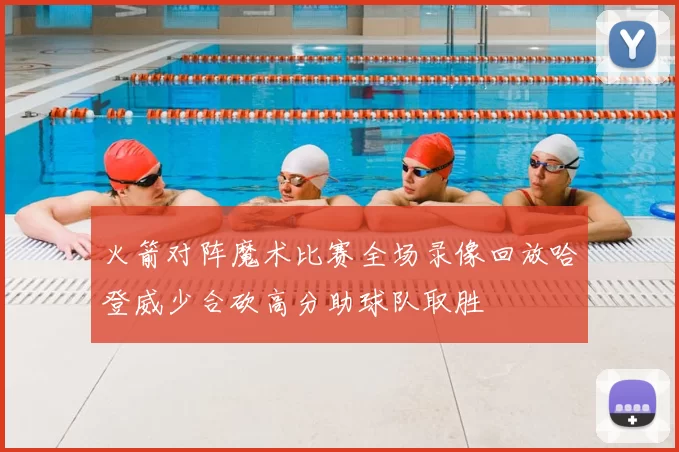 火箭对阵魔术比赛全场录像回放哈登威少合砍高分助球队取胜