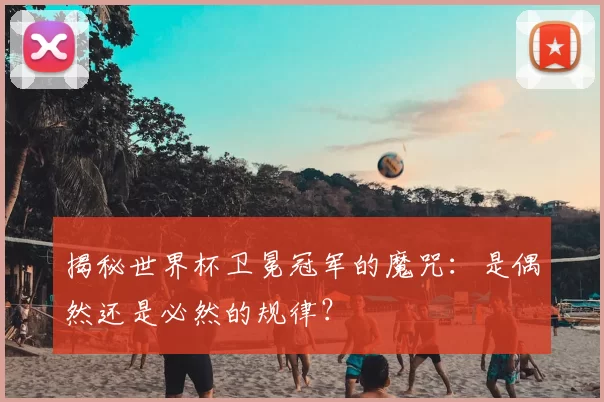 揭秘世界杯卫冕冠军的魔咒：是偶然还是必然的规律？
