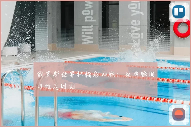 俄罗斯世界杯精彩回顾：经典瞬间与难忘时刻