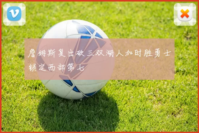 詹姆斯复出砍三双湖人加时胜勇士锁定西部第七