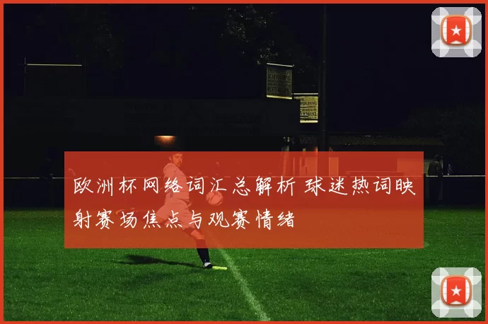 欧洲杯网络词汇总解析 球迷热词映射赛场焦点与观赛情绪