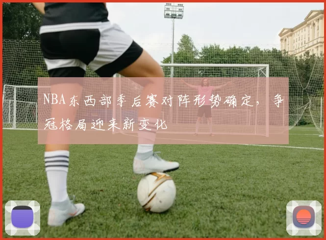 NBA东西部季后赛对阵形势确定，争冠格局迎来新变化