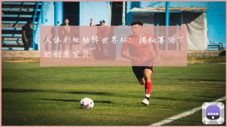 人体彩绘助阵世界杯:揭秘赛场下的创意宝贝