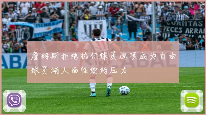 詹姆斯拒绝执行球员选项成为自由球员湖人面临续约压力
