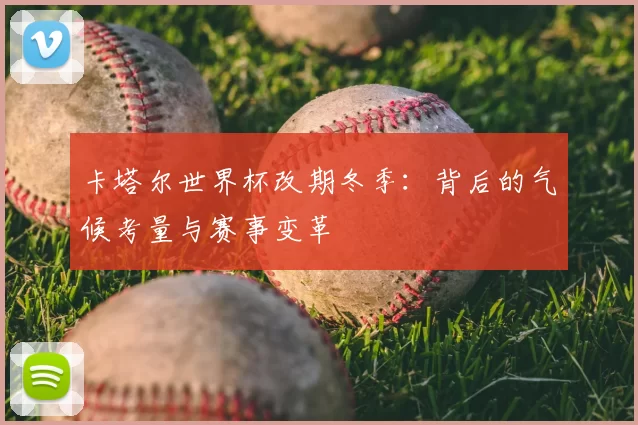 卡塔尔世界杯改期冬季：背后的气候考量与赛事变革