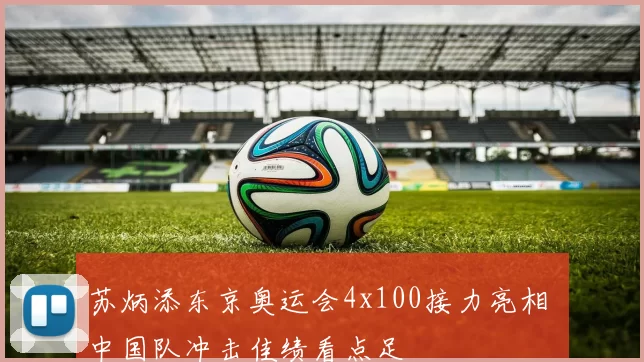 苏炳添东京奥运会4x100接力亮相 中国队冲击佳绩看点足