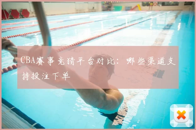 CBA赛事竞猜平台对比:哪些渠道支持投注下单
