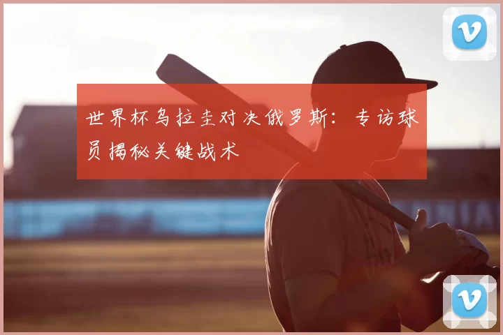 世界杯乌拉圭对决俄罗斯:专访球员揭秘关键战术