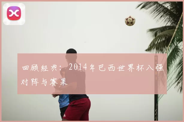 回顾经典：2014年巴西世界杯八强对阵与赛果