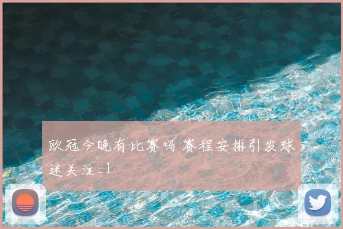 欧冠今晚有比赛吗 赛程安排引发球迷关注_1