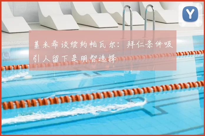 基米希谈续约帕瓦尔：拜仁条件吸引人留下是明智选择
