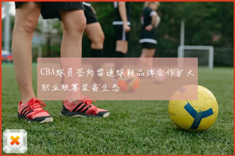 CBA球员签约雷速球鞋品牌合作扩大职业联赛装备生态