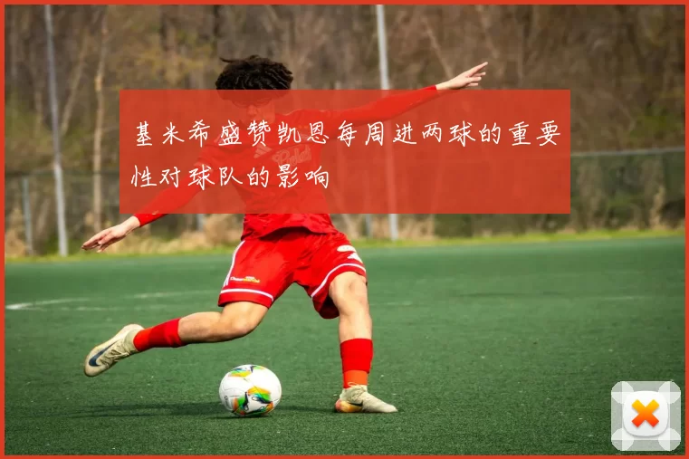 基米希盛赞凯恩每周进两球的重要性对球队的影响