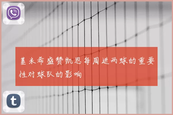 基米希盛赞凯恩每周进两球的重要性对球队的影响