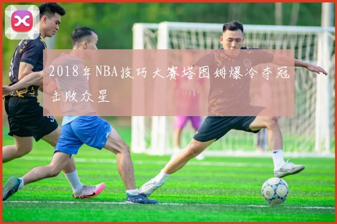 2018年NBA技巧大赛塔图姆爆冷夺冠击败众星