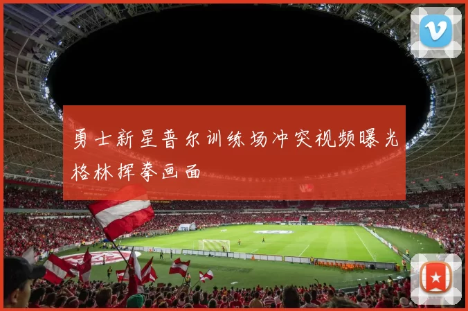 勇士新星普尔训练场冲突视频曝光格林挥拳画面