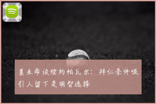基米希谈续约帕瓦尔：拜仁条件吸引人留下是明智选择