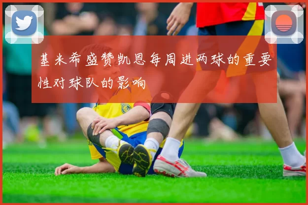 基米希盛赞凯恩每周进两球的重要性对球队的影响