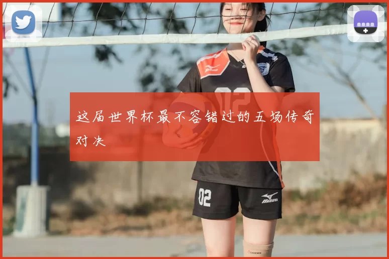 这届世界杯最不容错过的五场传奇对决