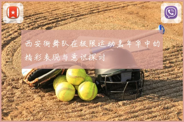 西安街舞队在极限运动嘉年华中的精彩表现与意识探讨